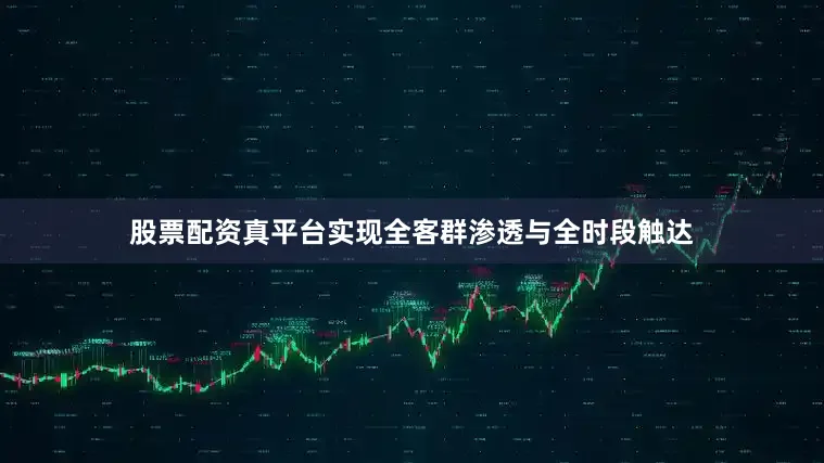 股票配资真平台实现全客群渗透与全时段触达