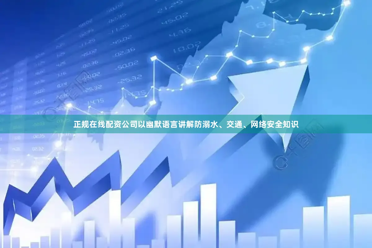 正规在线配资公司以幽默语言讲解防溺水、交通、网络安全知识