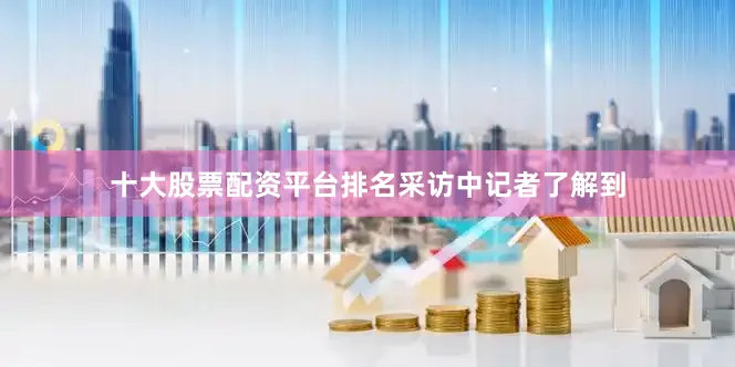 十大股票配资平台排名　　采访中记者了解到