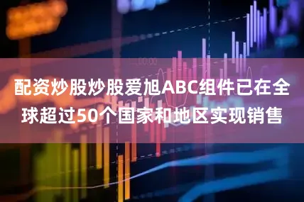 配资炒股炒股爱旭ABC组件已在全球超过50个国家和地区实现销售