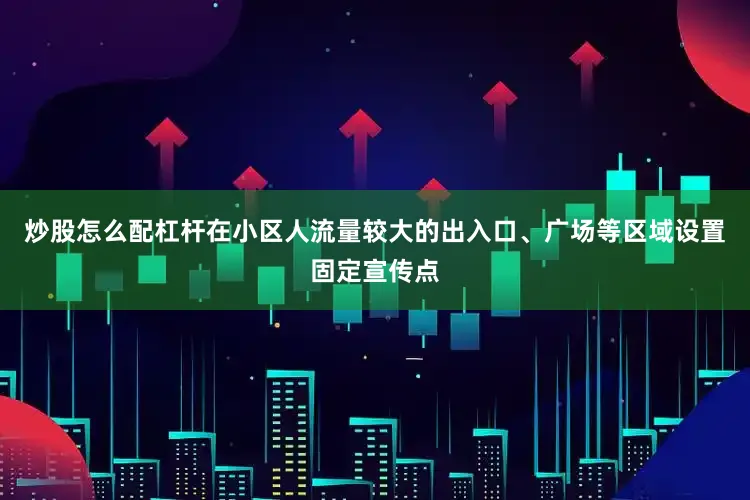 炒股怎么配杠杆在小区人流量较大的出入口、广场等区域设置固定宣传点