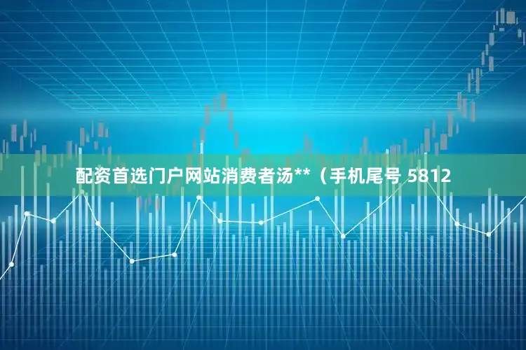 配资首选门户网站消费者汤**（手机尾号 5812