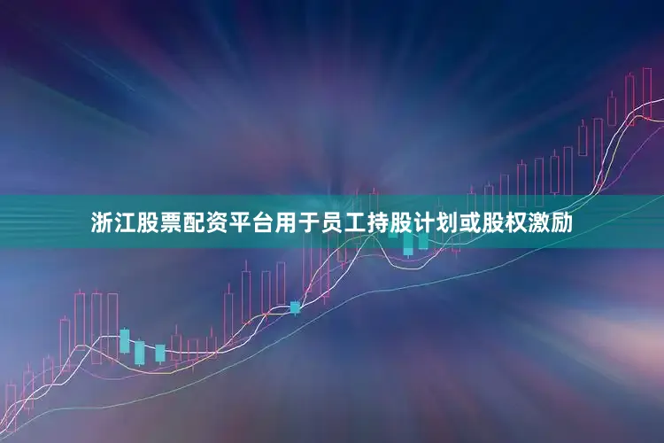 浙江股票配资平台用于员工持股计划或股权激励