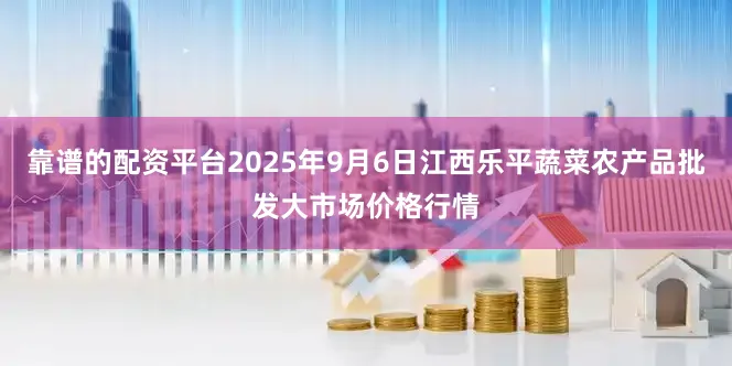 靠谱的配资平台2025年9月6日江西乐平蔬菜农产品批发大市场价格行情